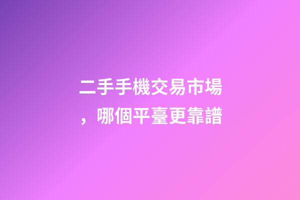 二手手機交易市場，哪個平臺更靠譜-第1張-觀點-玄機派